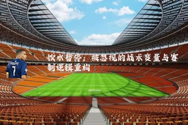 饮水暂停:被忽视的战术变量与赛制逻辑重构