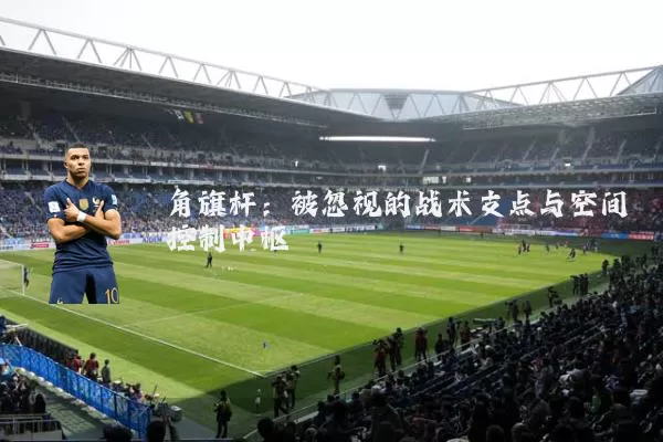 角旗杆：被忽视的战术支点与空间控制中枢