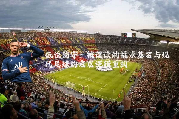 低位防守:被误读的战术基石与现代足球的底层逻辑重构