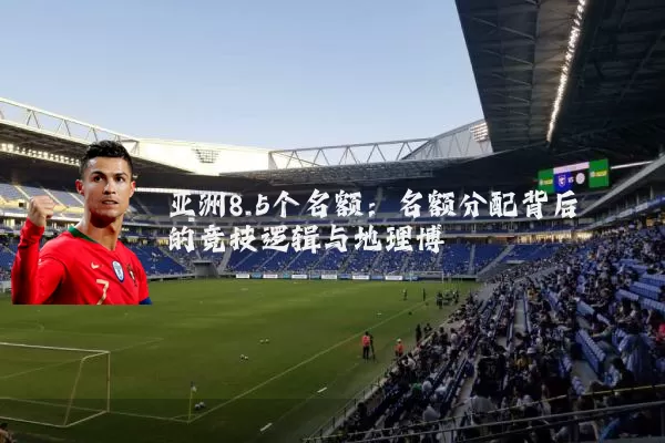 亚洲8.5个名额：名额分配背后的竞技逻辑与地理博弈