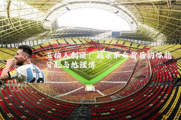 五换人制度：战术革命背后的体能分配与地理博弈