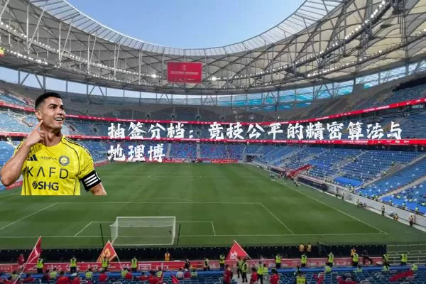 抽签分档：竞技公平的精密算法与地理博弈