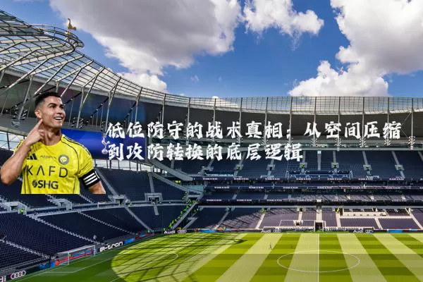 低位防守的战术真相：从空间压缩到攻防转换的底层逻辑