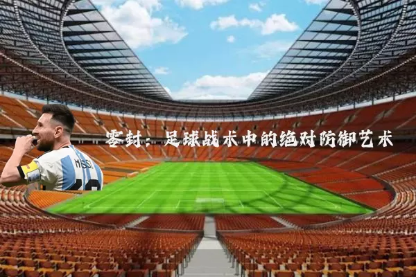 零封：足球战术中的绝对防御艺术