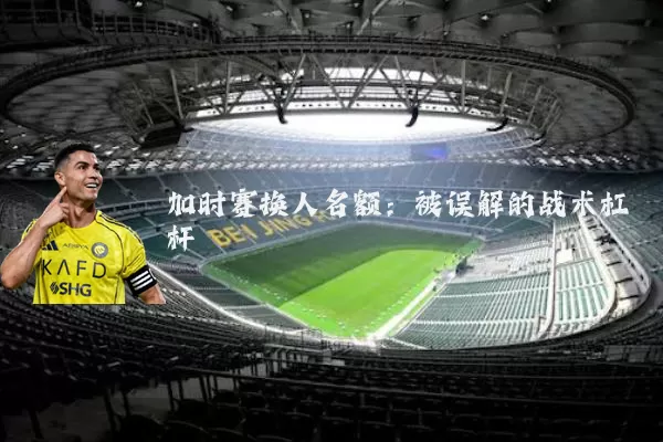 加时赛换人名额：被误解的战术杠杆