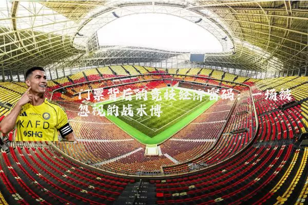 门票背后的竞技经济密码：一场被忽视的战术博弈