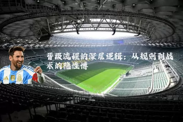 晋级流程的深层逻辑：从规则到战术的隐性博弈