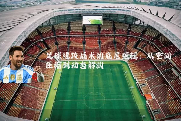 足球进攻战术的底层逻辑：从空间压缩到动态解构