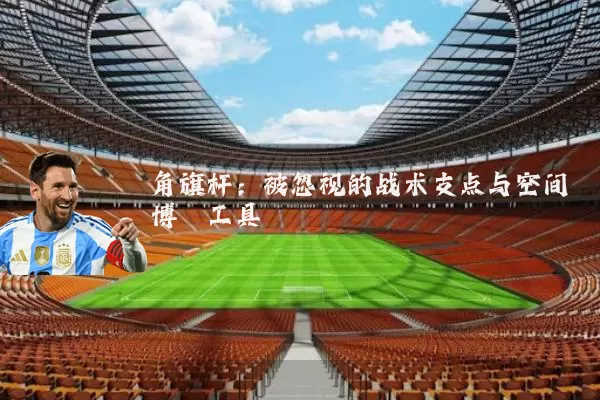 角旗杆：被忽视的战术支点与空间博弈工具