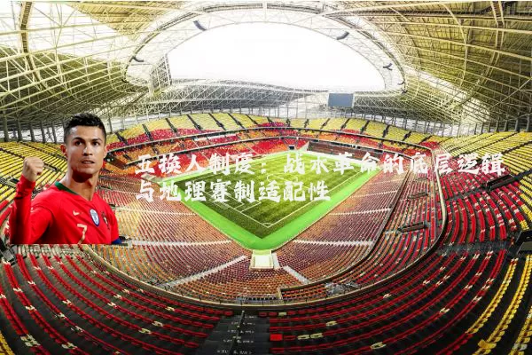 五换人制度：战术革命的底层逻辑与地理赛制适配性