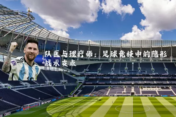 队医与理疗师:足球竞技中的隐形战术支点