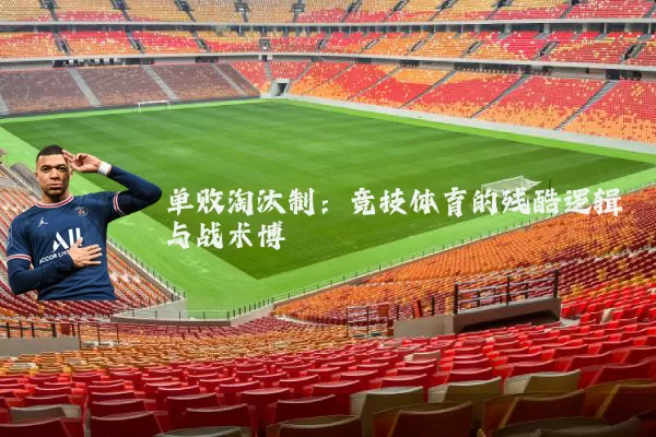 单败淘汰制:竞技体育的残酷逻辑与战术博弈