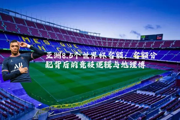 亚洲8.5个世界杯名额:名额分配背后的竞技逻辑与地理博弈